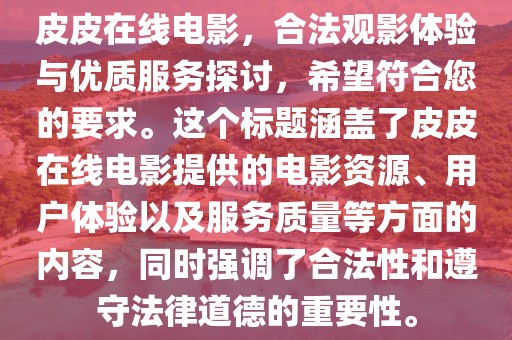 皮皮在线电影，合法观影体验与优质服务探讨，希望符合您的要求。这个标题涵盖了皮皮在线电影提供的电影资源、用户体验以及服务质量等方面的内容，同时强调了合法性和遵守法律道德的重要性。