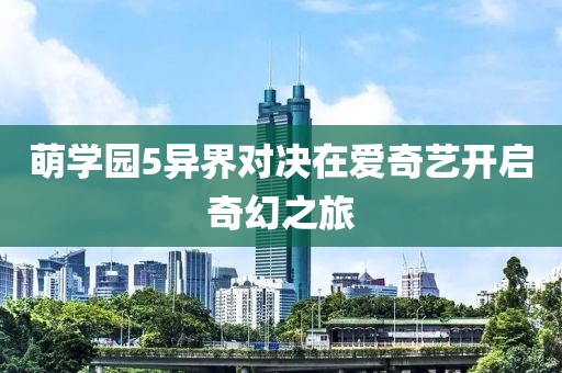 萌学园5异界对决在爱奇艺开启奇幻之旅