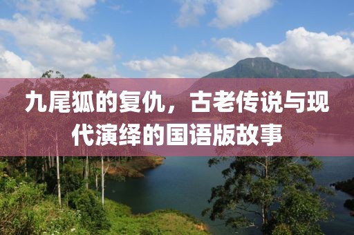 九尾狐的复仇，古老传说与现代演绎的国语版故事