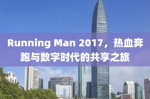 Running Man 2017，热血奔跑与数字时代的共享之旅