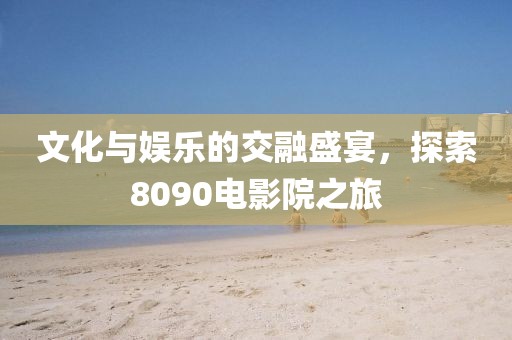 文化与娱乐的交融盛宴，探索8090电影院之旅