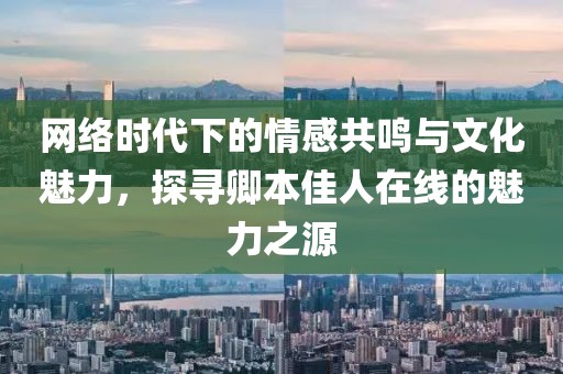 网络时代下的情感共鸣与文化魅力，探寻卿本佳人在线的魅力之源