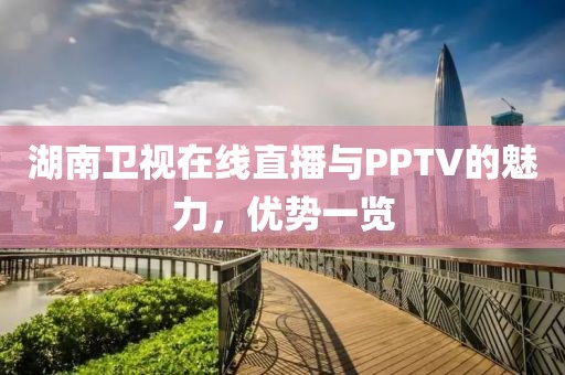 湖南卫视在线直播与PPTV的魅力，优势一览