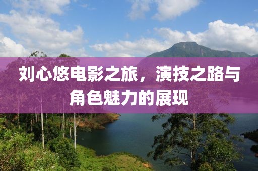 刘心悠电影之旅，演技之路与角色魅力的展现