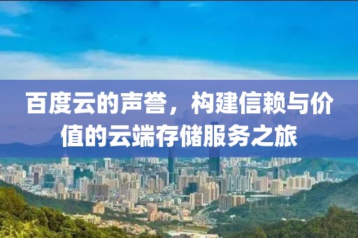 百度云的声誉，构建信赖与价值的云端存储服务之旅