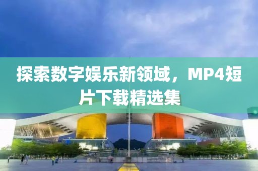 探索数字娱乐新领域，MP4短片下载精选集