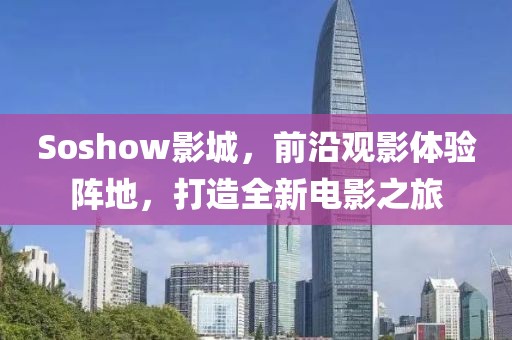 Soshow影城，前沿观影体验阵地，打造全新电影之旅