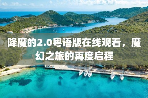 降魔的2.0粤语版在线观看，魔幻之旅的再度启程