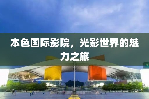 本色国际影院，光影世界的魅力之旅