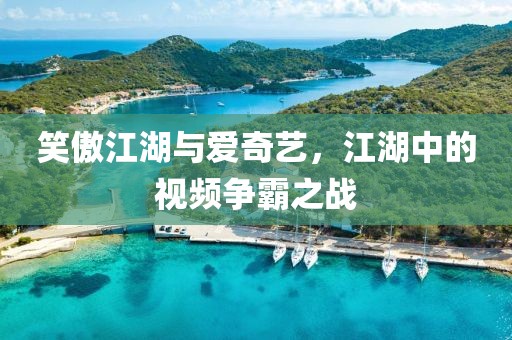 笑傲江湖与爱奇艺，江湖中的视频争霸之战