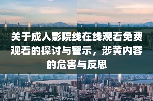 关于成人影院线在线观看免费观看的探讨与警示，涉黄内容的危害与反思