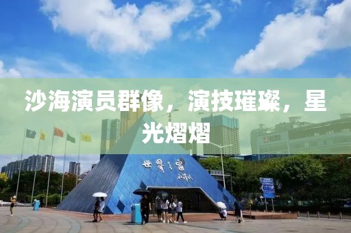 沙海演员群像，演技璀璨，星光熠熠