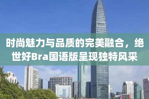 时尚魅力与品质的完美融合，绝世好Bra国语版呈现独特风采