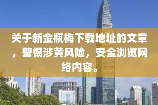 关于新金瓶梅下载地址的文章，警惕涉黄风险，安全浏览网络内容。