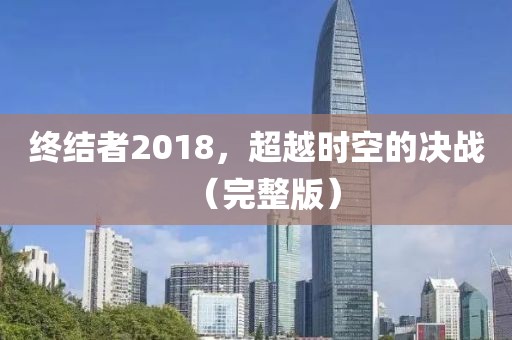 终结者2018，超越时空的决战（完整版）