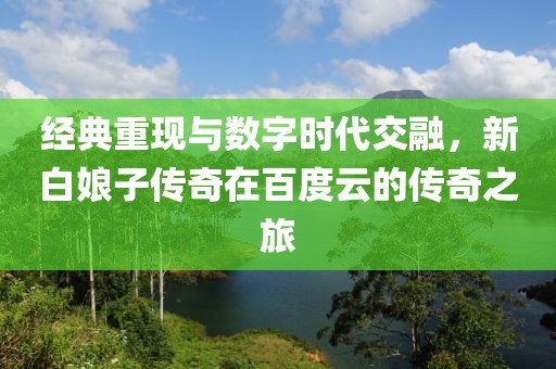 经典重现与数字时代交融，新白娘子传奇在百度云的传奇之旅