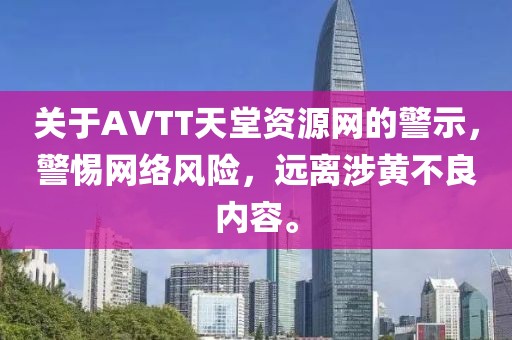 关于AVTT天堂资源网的警示，警惕网络风险，远离涉黄不良内容。