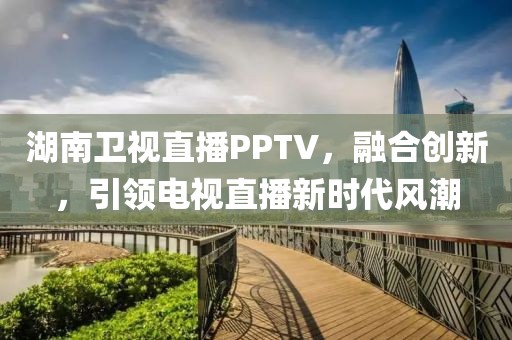 湖南卫视直播PPTV，融合创新，引领电视直播新时代风潮