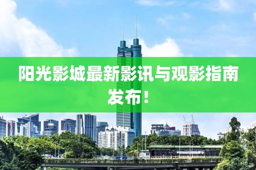 阳光影城最新影讯与观影指南发布！