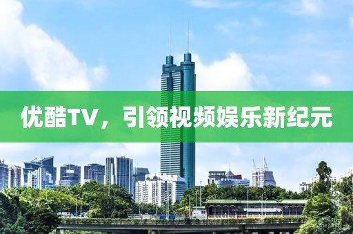 优酷TV，引领视频娱乐新纪元