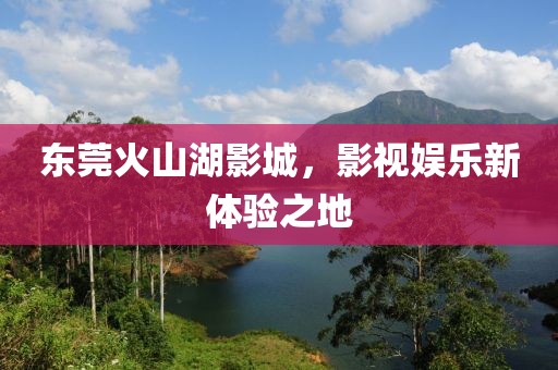 东莞火山湖影城，影视娱乐新体验之地