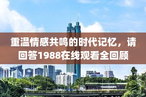 重温情感共鸣的时代记忆，请回答1988在线观看全回顾