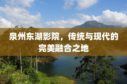 泉州东湖影院，传统与现代的完美融合之地