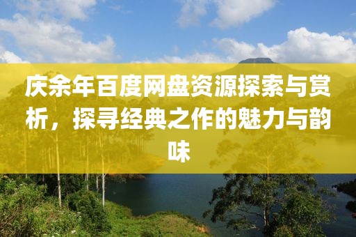 庆余年百度网盘资源探索与赏析，探寻经典之作的魅力与韵味