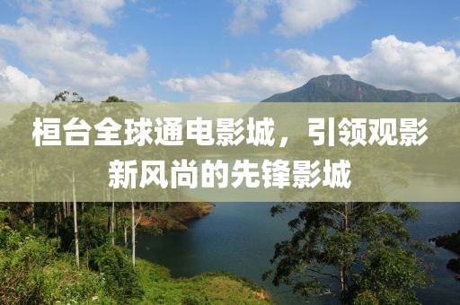 桓台全球通电影城，引领观影新风尚的先锋影城