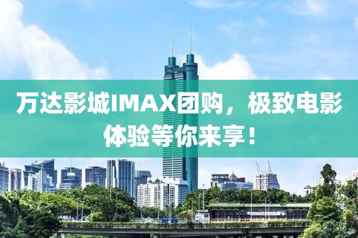 万达影城IMAX团购，极致电影体验等你来享！