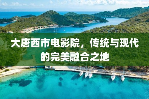 大唐西市电影院，传统与现代的完美融合之地