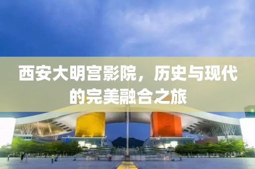 西安大明宫影院，历史与现代的完美融合之旅