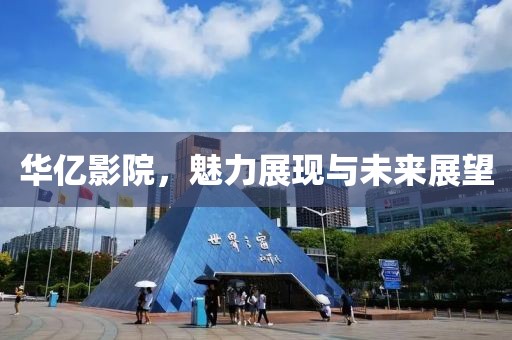 华亿影院，魅力展现与未来展望