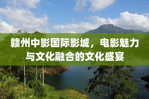 赣州中影国际影城，电影魅力与文化融合的文化盛宴