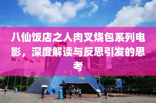 八仙饭店之人肉叉烧包系列电影，深度解读与反思引发的思考