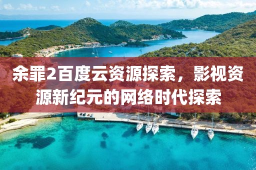 余罪2百度云资源探索，影视资源新纪元的网络时代探索