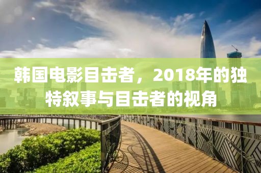 韩国电影目击者，2018年的独特叙事与目击者的视角