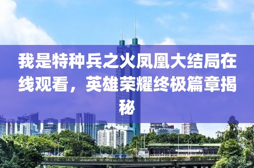 我是特种兵之火凤凰大结局在线观看，英雄荣耀终极篇章揭秘