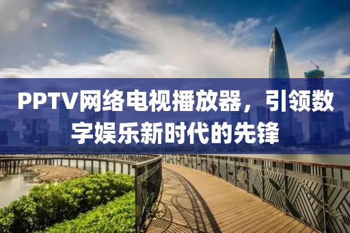 PPTV网络电视播放器，引领数字娱乐新时代的先锋