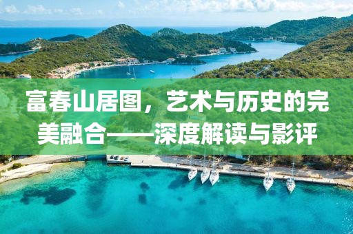 富春山居图，艺术与历史的完美融合——深度解读与影评