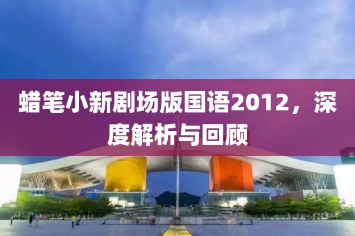 蜡笔小新剧场版国语2012，深度解析与回顾