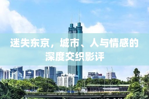 迷失东京，城市、人与情感的深度交织影评