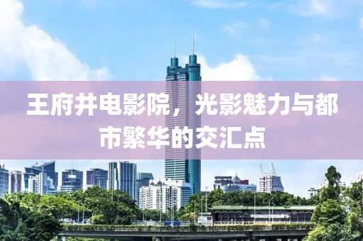 王府井电影院，光影魅力与都市繁华的交汇点