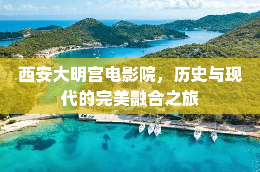 西安大明宫电影院，历史与现代的完美融合之旅