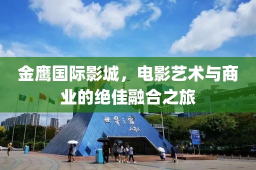 金鹰国际影城，电影艺术与商业的绝佳融合之旅