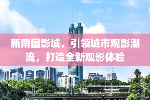 新南国影城，引领城市观影潮流，打造全新观影体验