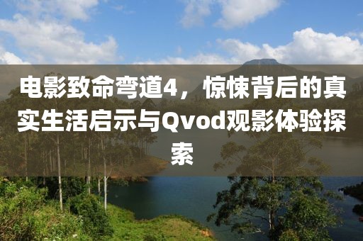 电影致命弯道4，惊悚背后的真实生活启示与Qvod观影体验探索