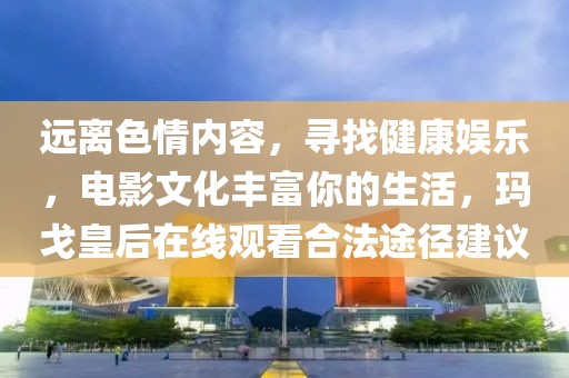 远离色情内容，寻找健康娱乐，电影文化丰富你的生活，玛戈皇后在线观看合法途径建议