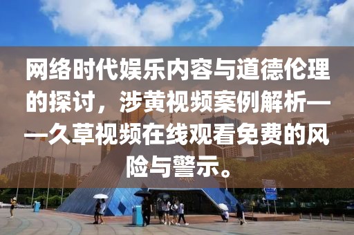 网络时代娱乐内容与道德伦理的探讨，涉黄视频案例解析——久草视频在线观看免费的风险与警示。