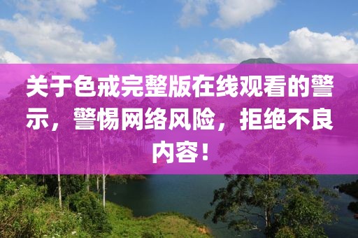 关于色戒完整版在线观看的警示，警惕网络风险，拒绝不良内容！